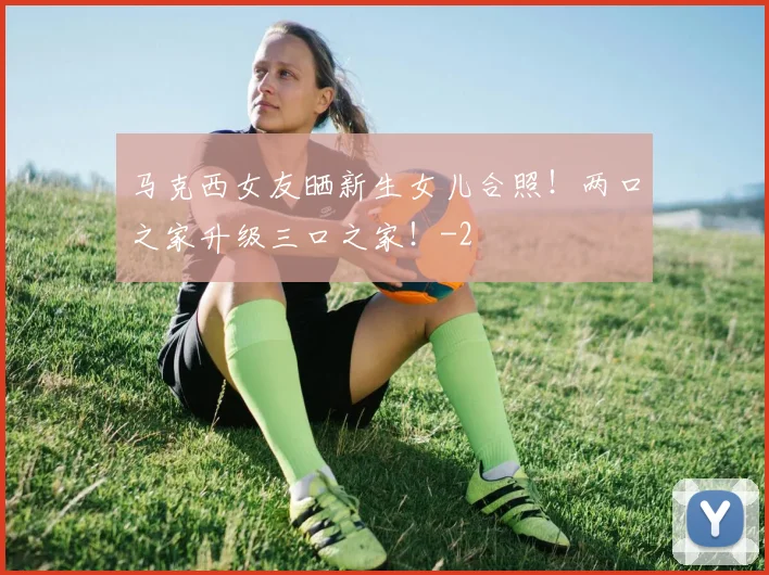 马克西女友晒新生女儿合照！两口之家升级三口之家！