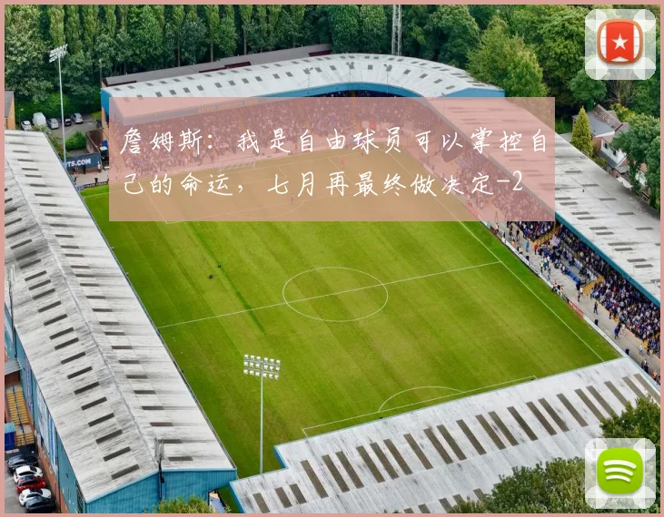 詹姆斯：我是自由球员可以掌控自己的命运，七月再最终做决定