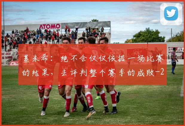 基米希：绝不会仅仅依据一场比赛的结果，去评判整个赛季的成败