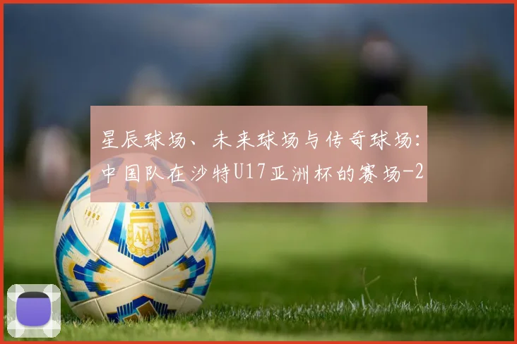 星辰球场、未来球场与传奇球场:中国队在沙特U17亚洲杯的赛场