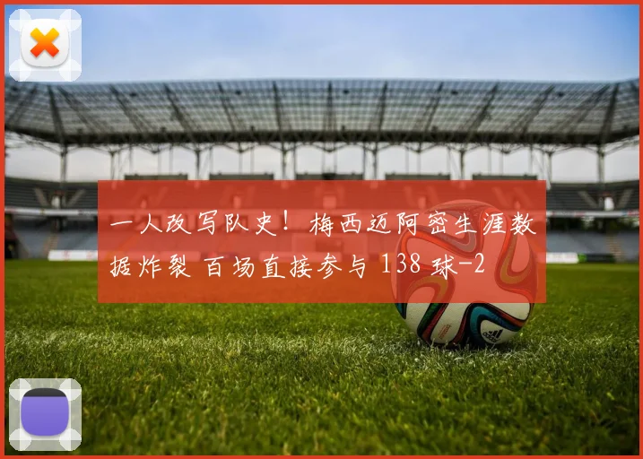 一人改写队史！梅西迈阿密生涯数据炸裂 百场直接参与 138 球